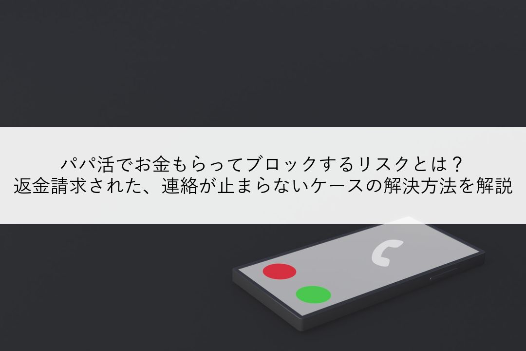 パパ活でお金もらってブロックするリスクとは？返金請求された、連絡が止まらないケースの解決方法を解説 のアイキャッチ