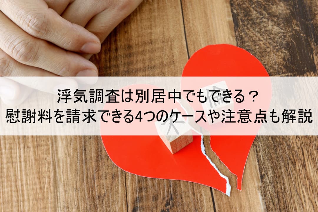 浮気調査は別居中でもできる？慰謝料を請求できる4つのケースや注意点も解説