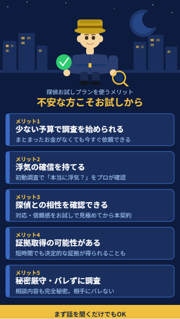 探偵のお試しプランを使うメリット。1. 少ない予算で調査を始められる。2. 浮気の確信を持てる。3. 探偵との相性を確認できる。4. 証拠取得の可能性がある。5. 秘密厳守。バレずに調査。