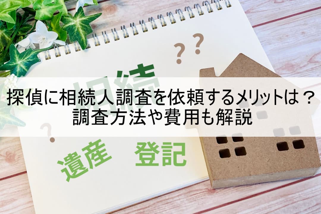 探偵に相続人調査を依頼するメリットは？調査方法や費用も解説