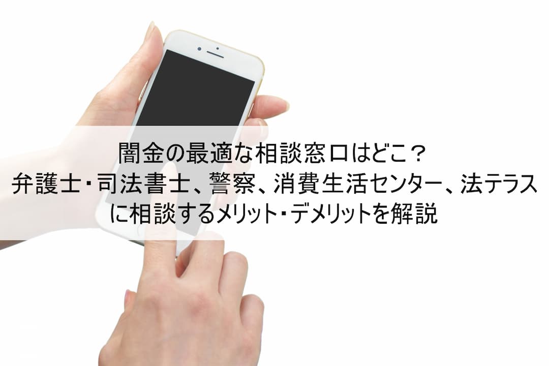 闇金の最適な相談窓口はどこ？弁護士・司法書士、警察、消費生活センター、法テラスに相談するメリット・デメリットを解説