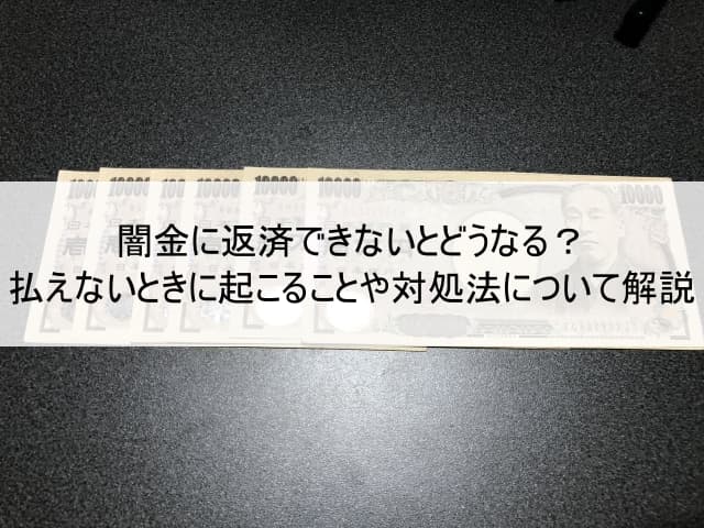 闇金に返済できないとどうなる？払えないときに起こることや対処法について解説