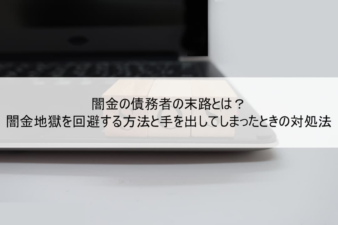 闇金の債務者の末路とは？闇金地獄を回避する方法と手を出してしまったときの対処法