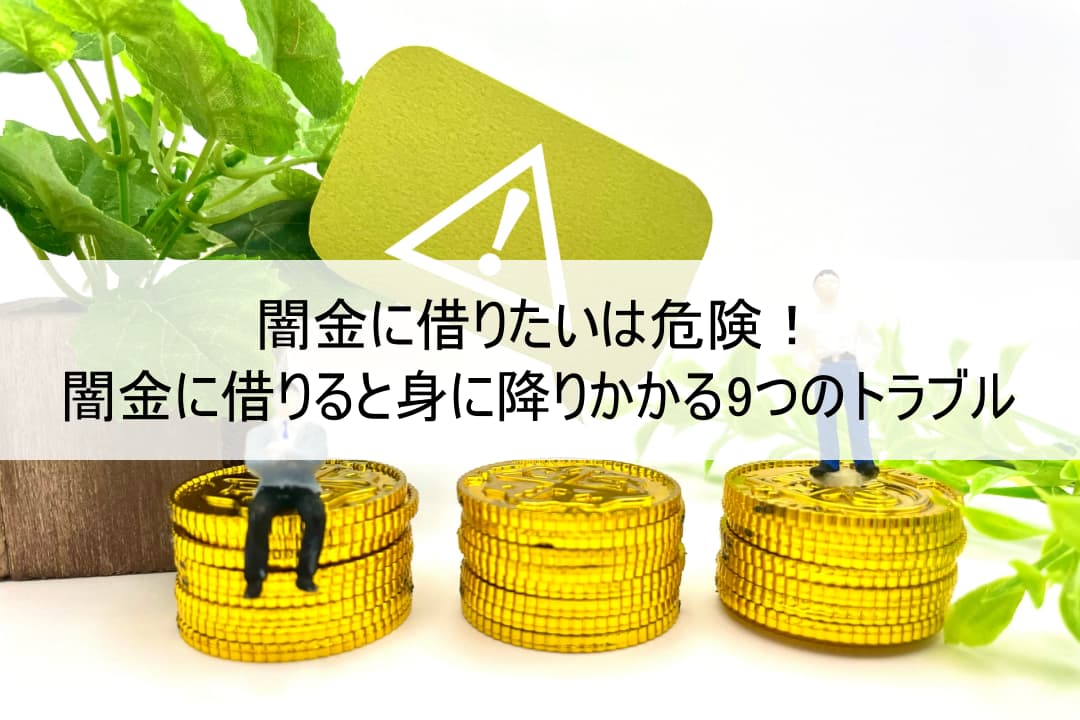 闇金に借りたいは危険！闇金に借りると身に降りかかる9つのトラブル